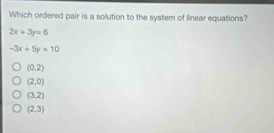 which ordered pair is a solution to the system of linear equations? 2x + 3y= 6 -3x + 5y = 10 (0,2) (2,0) (3,2) (2,3)
