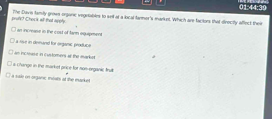 the davis family grows organic vegetables to sell at a local farmers market. which are factors that directly affect their profit? check all that apply. an increase in the cost of farm equipment a rise in demand for organic produce an increase in customers at the market a change in the market price for non - organic fruit a sale on organic meats at the market