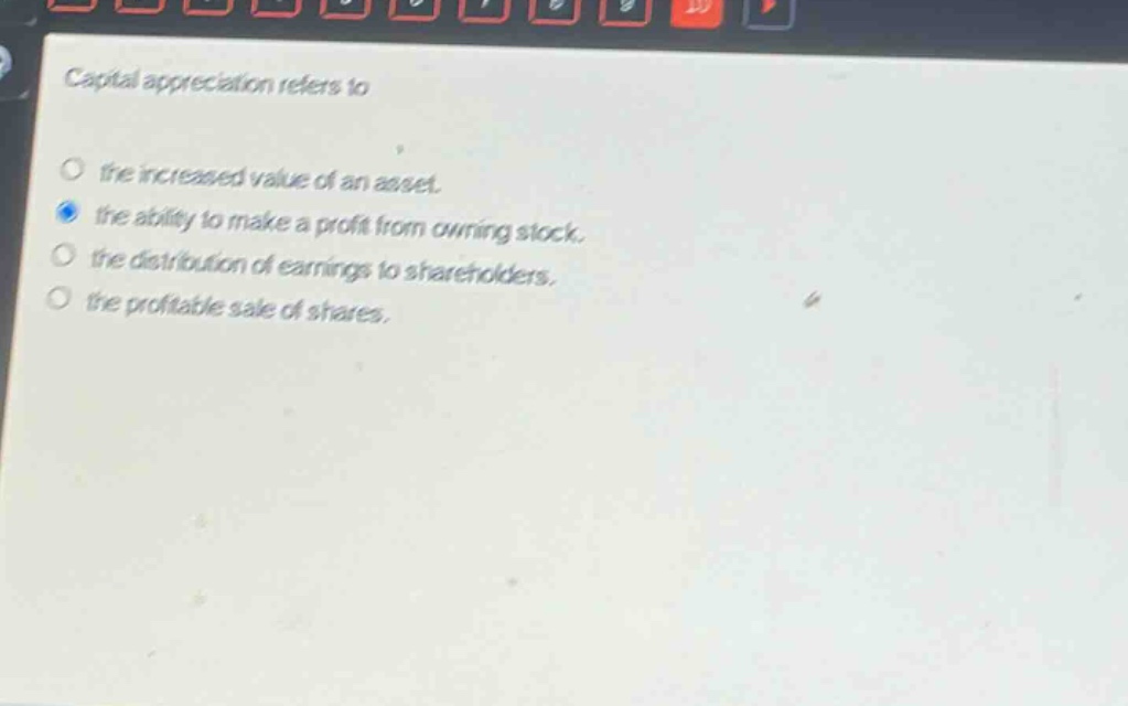 capital appreciation refers to the increased value of an asset. the ability to make a profit from owning stock. the distribution of earnings to shareholders. the profitable sale of shares.