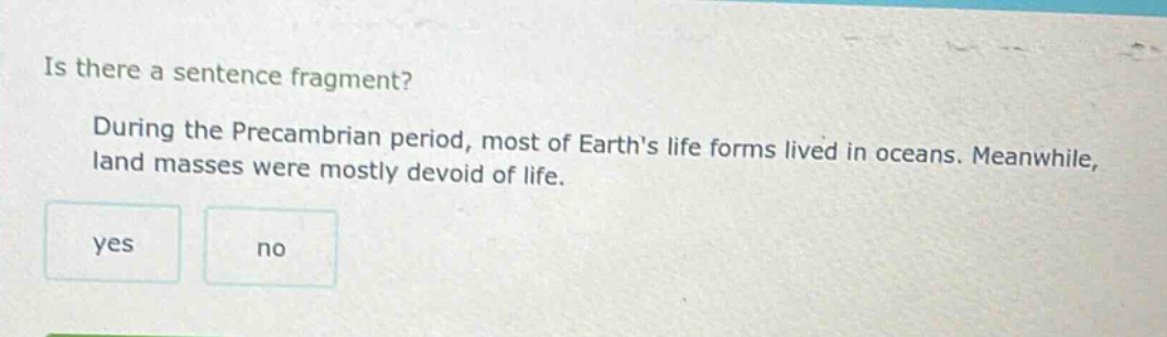 is there a sentence fragment? during the precambrian period, most of earths life forms lived in oceans. meanwhile, land masses were mostly devoid of life. yes no