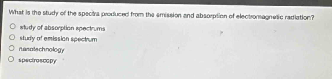 what is the study of the spectra produced from the emission and absorption of electromagnetic radiation?\nstudy of absorption spectrums\nstudy of emission spectrum\nnanotechnology\nspectroscopy