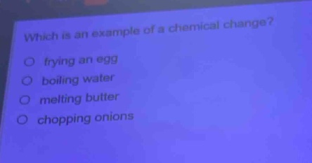 which is an example of a chemical change? frying an egg boiling water melting butter chopping onions