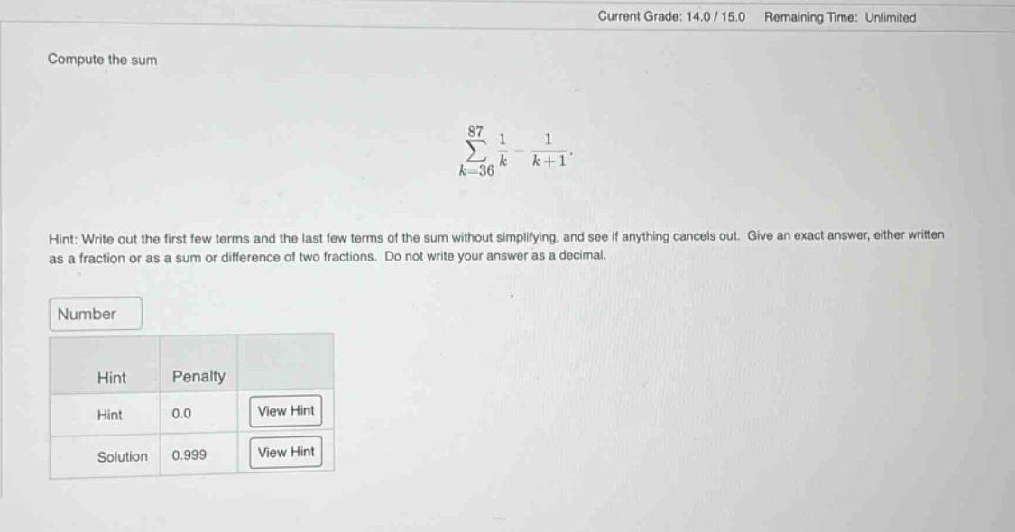 compute the sum\n∑(k = 36 to 87) (1/k - 1/(k + 1)).\nhint: write out the first few terms and the last few terms of the sum without simplifying, and see if anything cancels out. give an exact answer, either written as a fraction or as a sum or difference of two fractions. do not write your answer as a decimal.\nnumber\nhint penalty\nhint 0.0 view hint\nsolution 0.999 view hint
