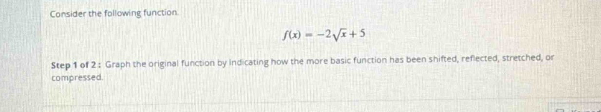 consider the following function. f(x)=-2√x + 5 step 1 of 2: graph the original function by indicating how the more basic function has been shifted, reflected, stretched, or compressed.