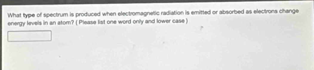 what type of spectrum is produced when electromagnetic radiation is emitted or absorbed as electrons change energy levels in an atom? ( please list one word only and lower case )