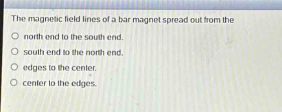the magnetic field lines of a bar magnet spread out from the\no north end to the south end.\no south end to the north end.\no edges to the center.\no center to the edges.