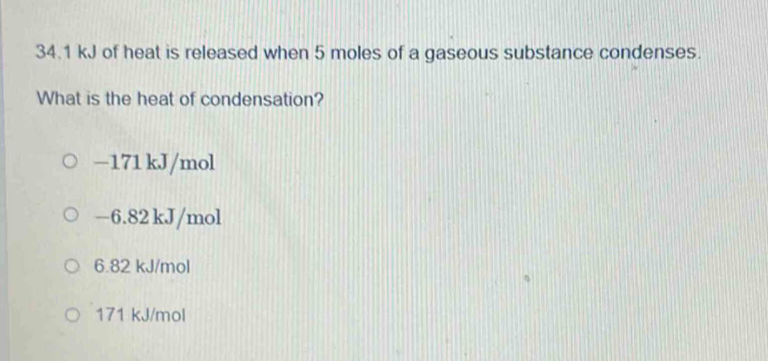 34.1 kj of heat is released when 5 moles of a gaseous substance condenses. what is the heat of condensation? -171 kj/mol -6.82 kj/mol 6.82 kj/mol 171 kj/mol