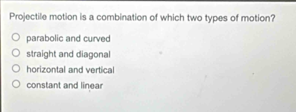 projectile motion is a combination of which two types of motion?\nparabolic and curved\nstraight and diagonal\nhorizontal and vertical\nconstant and linear