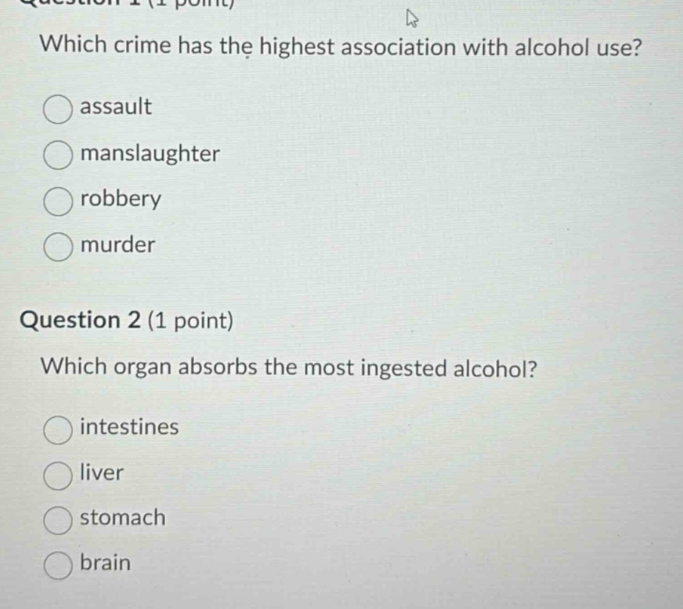 question 1 (1 point) which crime has the highest association with alcohol use? assault manslaughter robbery murder question 2 (1 point) which organ absorbs the most ingested alcohol? intestines liver stomach brain