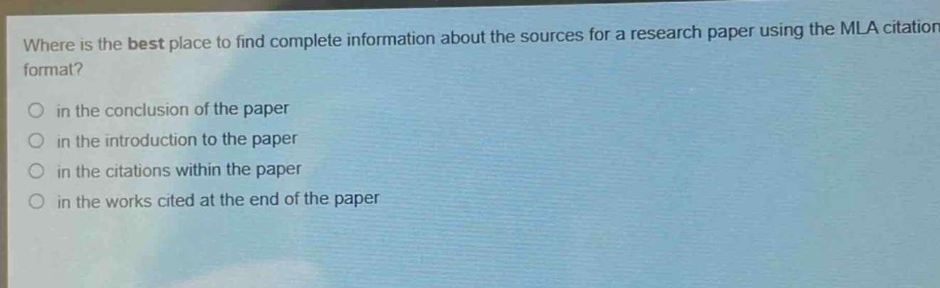 where is the best place to find complete information about the sources for a research paper using the mla citation format?\n in the conclusion of the paper\n in the introduction to the paper\n in the citations within the paper\n in the works cited at the end of the paper