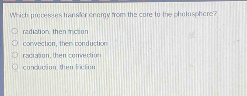 which processes transfer energy from the core to the photosphere?\nradiation, then friction\nconvection, then conduction\nradiation, then convection\nconduction, then friction