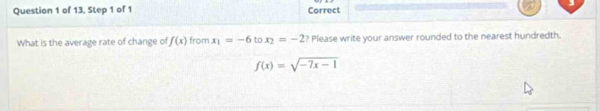 question 1 of 13, step 1 of 1 correct what is the average rate of change of f(x) from x1 = -6 to x2 = -2? please write your answer rounded to the nearest hundredth. f(x) = √(-7x - 1)