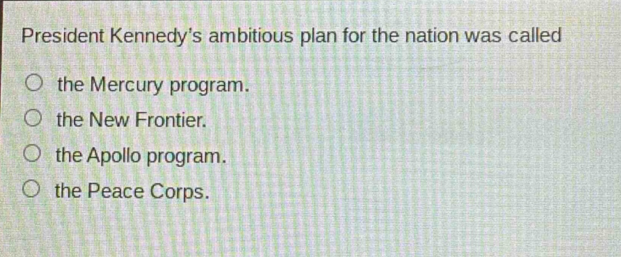 president kennedys ambitious plan for the nation was called\nthe mercury program.\nthe new frontier.\nthe apollo program.\nthe peace corps.