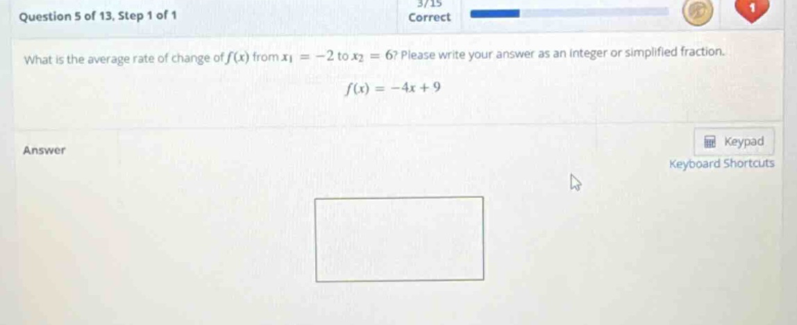 question 5 of 13, step 1 of 1 what is the average rate of change of f(x) from x1 = -2 to x2 = 6? please write your answer as an integer or simplified fraction. f(x)=-4x + 9 answer