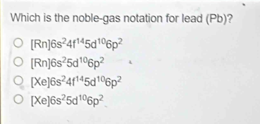 which is the noble - gas notation for lead (pb)? rn6s²4f¹⁴5d¹⁰6p² rn6s²5d¹⁰6p² xe6s²4f¹⁴5d¹⁰6p² xe6s²5d¹⁰6p²