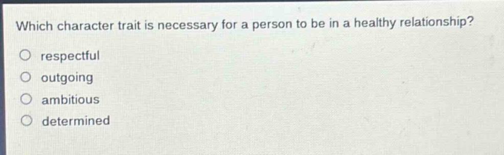 which character trait is necessary for a person to be in a healthy relationship?\nrespectful\noutgoing\nambitious\ndetermined
