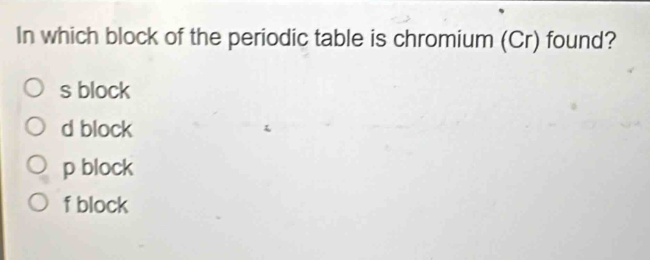 in which block of the periodic table is chromium (cr) found?\no s block\no d block\no p block\no f block