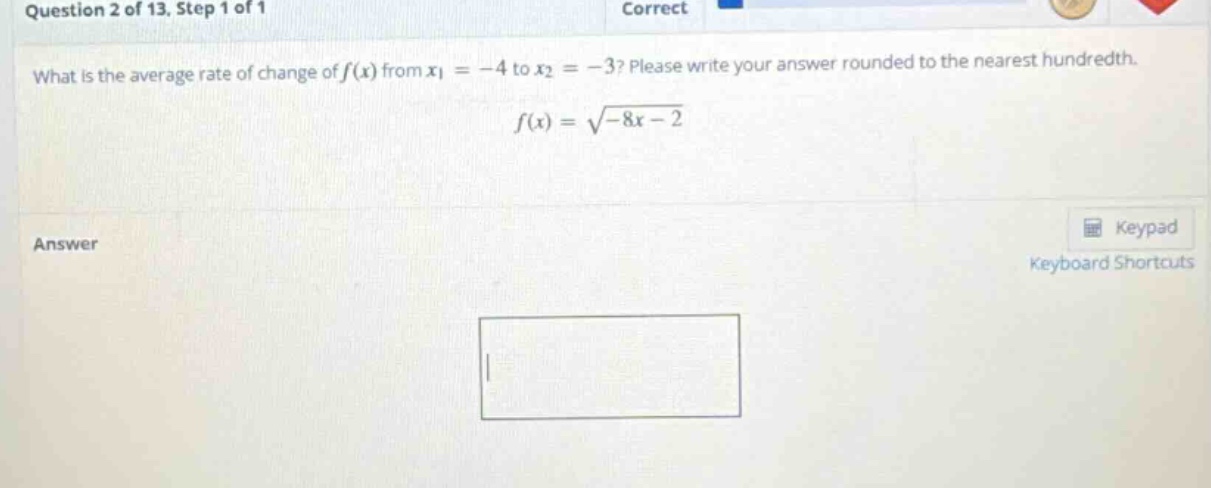 question 2 of 13, step 1 of 1 what is the average rate of change of f(x) from x1 = -4 to x2 = -3? please write your answer rounded to the nearest hundredth. f(x) = √(-8x - 2)
