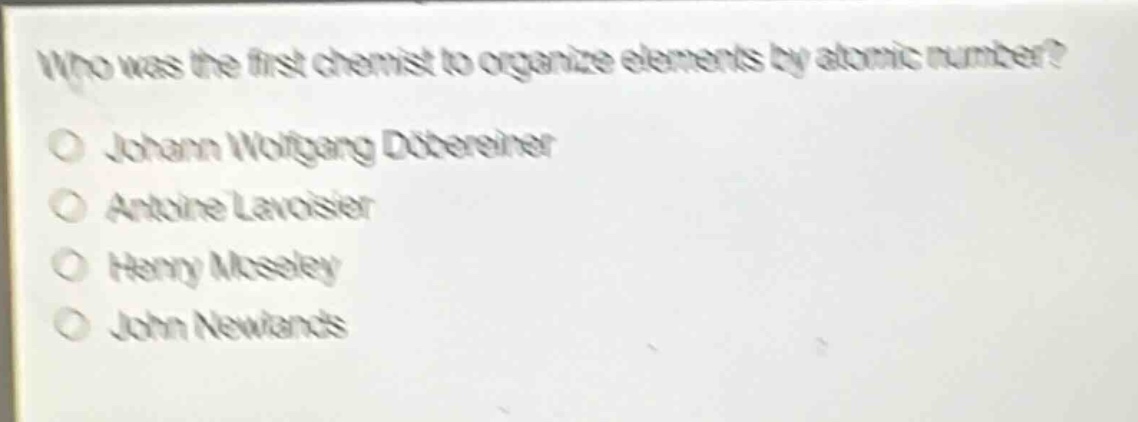 who was the first chemist to organize elements by atomic number?\no johann wolfgang döbereiner\no antoine lavoisier\no henry moseley\no john newlands