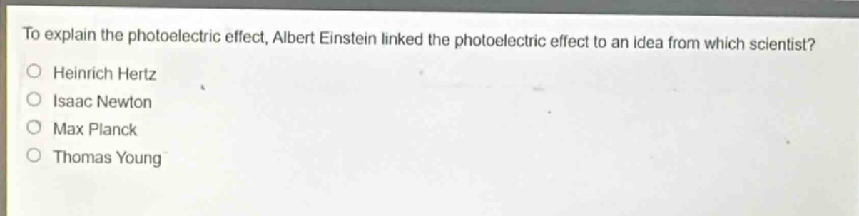 to explain the photoelectric effect, albert einstein linked the photoelectric effect to an idea from which scientist?\no heinrich hertz\no isaac newton\no max planck\no thomas young