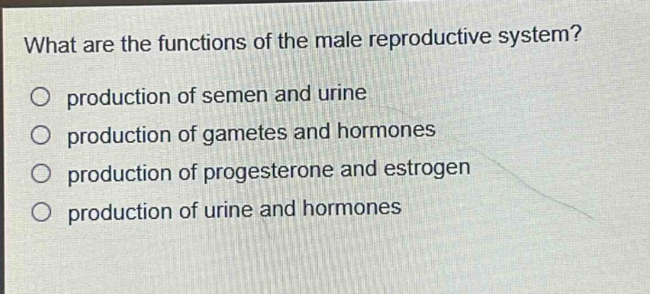 what are the functions of the male reproductive system? production of semen and urine production of gametes and hormones production of progesterone and estrogen production of urine and hormones