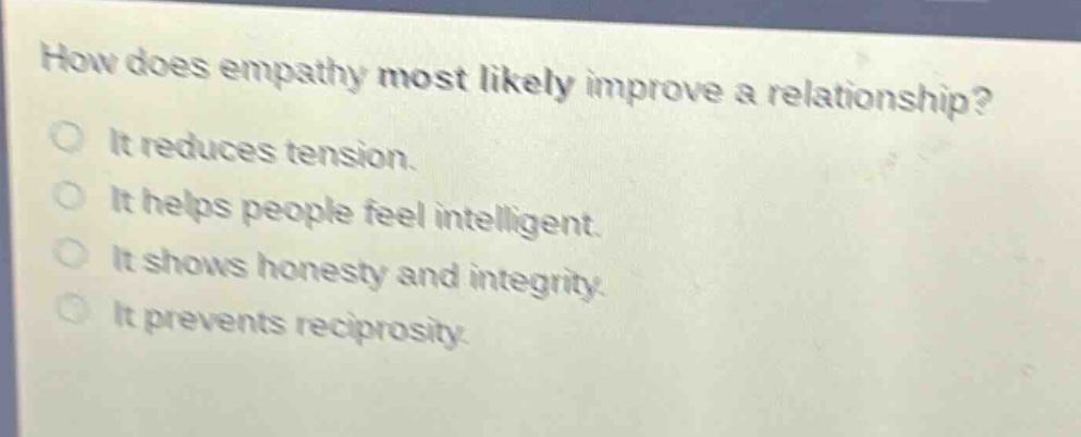 how does empathy most likely improve a relationship? it reduces tension. it helps people feel intelligent. it shows honesty and integrity. it prevents reciprocity.