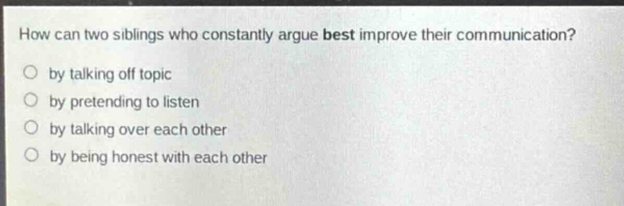 how can two siblings who constantly argue best improve their communication? by talking off topic by pretending to listen by talking over each other by being honest with each other