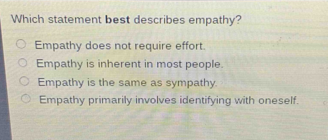 which statement best describes empathy? empathy does not require effort. empathy is inherent in most people. empathy is the same as sympathy. empathy primarily involves identifying with oneself.