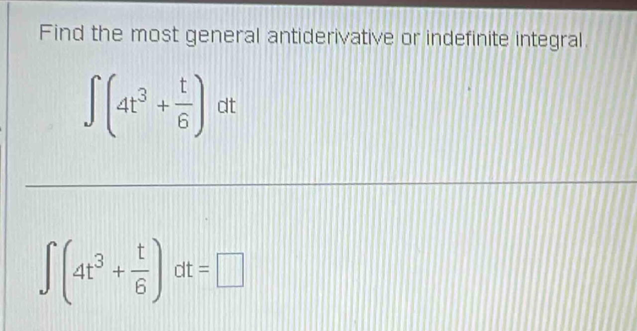 find the most general antiderivative or indefinite integral. ∫(4t³ + t/6) dt ∫(4t³ + t/6) dt = □