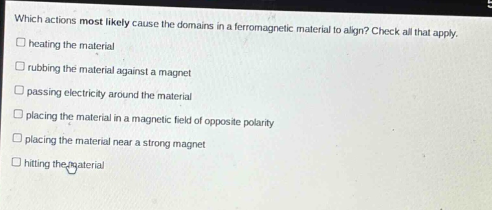 which actions most likely cause the domains in a ferromagnetic material to align? check all that apply. heating the material rubbing the material against a magnet passing electricity around the material placing the material in a magnetic field of opposite polarity placing the material near a strong magnet hitting the material