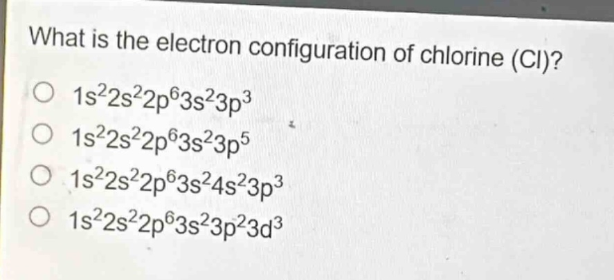 what is the electron configuration of chlorine (cl)? 1s²2s²2p⁶3s²3p³ 1s²2s²2p⁶3s²3p⁵ 1s²2s²2p⁶3s²4s²3p³ 1s²2s²2p⁶3s²3p²3d³