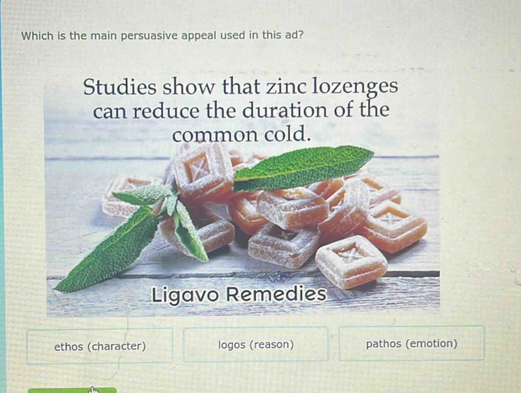 which is the main persuasive appeal used in this ad? studies show that zinc lozenges can reduce the duration of the common cold. ligavo remedies ethos (character) logos (reason) pathos (emotion)