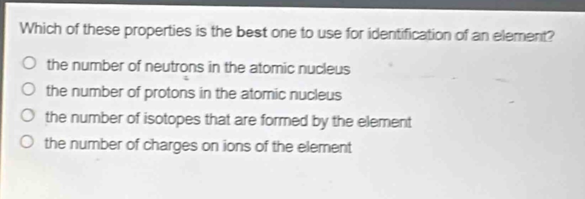 which of these properties is the best one to use for identification of an element? the number of neutrons in the atomic nucleus the number of protons in the atomic nucleus the number of isotopes that are formed by the element the number of charges on ions of the element