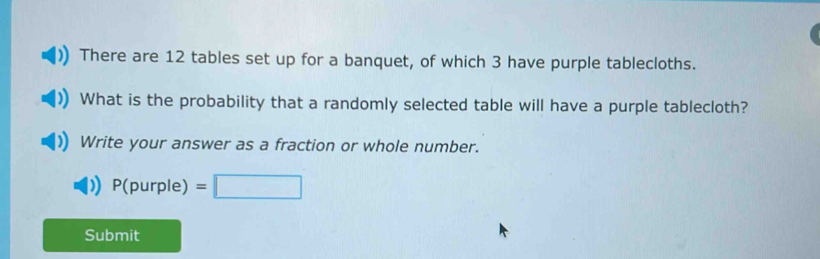 there are 12 tables set up for a banquet, of which 3 have purple tablecloths. what is the probability that a randomly selected table will have a purple tablecloth? write your answer as a fraction or whole number. p(purple) =