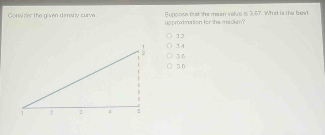consider the given density curve. suppose that the mean value is 3.67. what is the best approximation for the median? 3.2 3.4 3.6 3.8