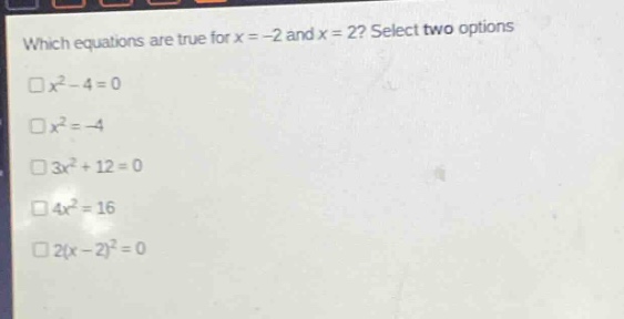 which equations are true for x = -2 and x = 2? select two options\n□x² - 4 = 0\n□x² = -4\n□3x² + 12 = 0\n□4x² = 16\n□2(x - 2)² = 0