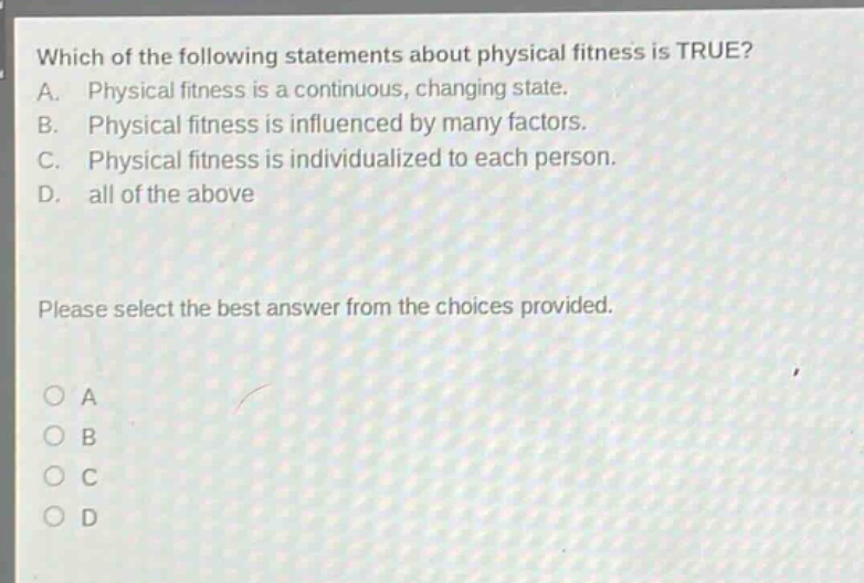 which of the following statements about physical fitness is true? a. physical fitness is a continuous, changing state. b. physical fitness is influenced by many factors. c. physical fitness is individualized to each person. d. all of the above please select the best answer from the choices provided. a b c d