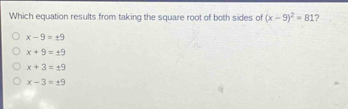 which equation results from taking the square root of both sides of (x - 9)^2 = 81?\no x - 9 = ±9\no x + 9 = ±9\no x + 3 = ±9\no x - 3 = ±9