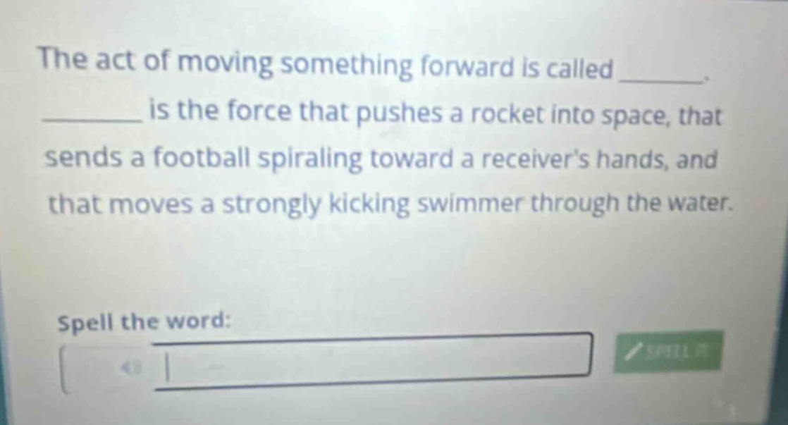the act of moving something forward is called ________. ________ is the force that pushes a rocket into space, that sends a football spiraling toward a receivers hands, and that moves a strongly kicking swimmer through the water. spell the word: