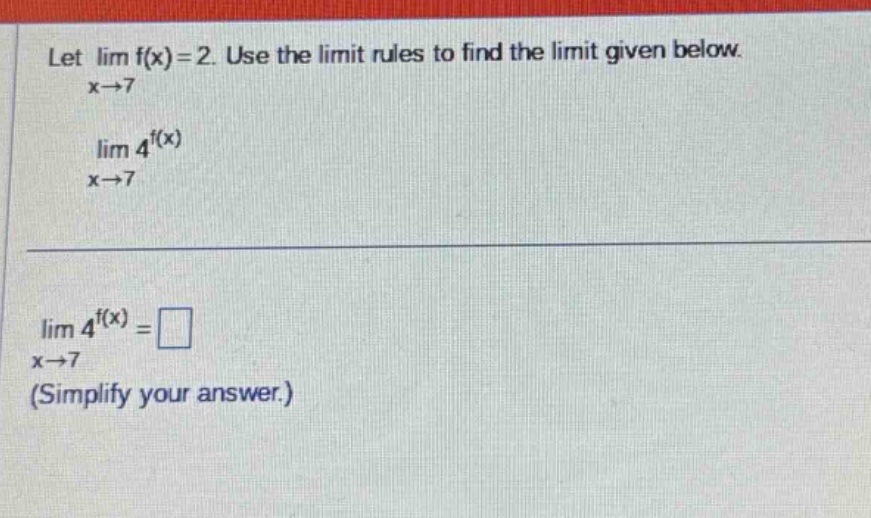 let lim f(x)=2. use the limit rules to find the limit given below. x→7 lim 4^f(x) x→7 lim 4^f(x)=□ x→7 (simplify your answer.)