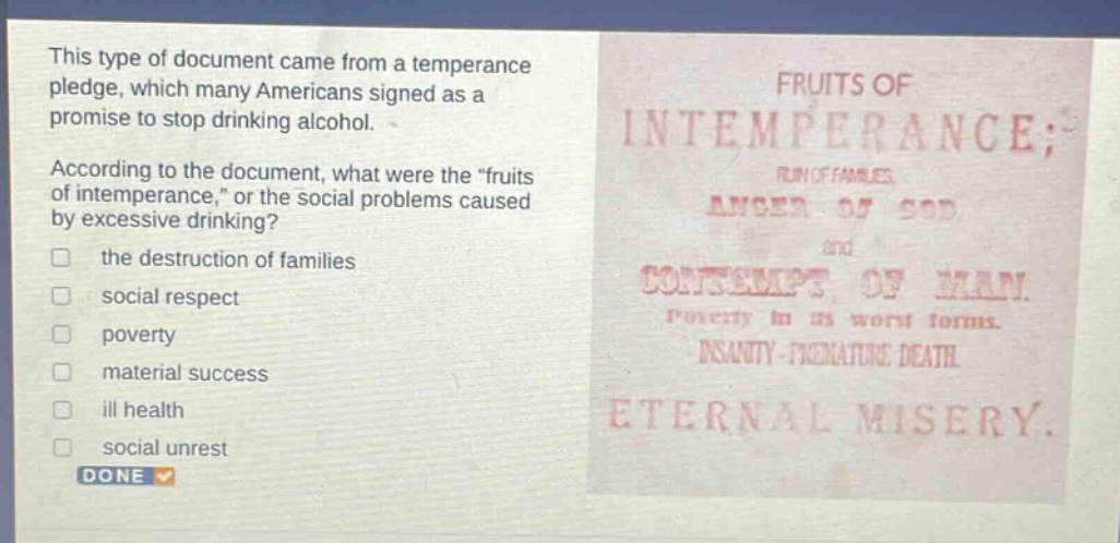 this type of document came from a temperance pledge, which many americans signed as a promise to stop drinking alcohol. according to the document, what were the “fruits of intemperance,” or the social problems caused by excessive drinking? the destruction of families social respect poverty material success ill health social unrest done