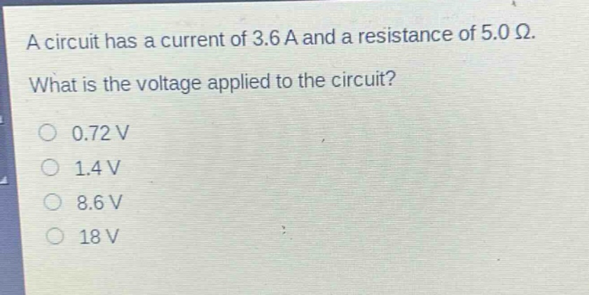 a circuit has a current of 3.6 a and a resistance of 5.0 ω. what is the voltage applied to the circuit? 0.72 v 1.4 v 8.6 v 18 v