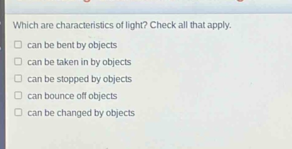 which are characteristics of light? check all that apply. can be bent by objects can be taken in by objects can be stopped by objects can bounce off objects can be changed by objects