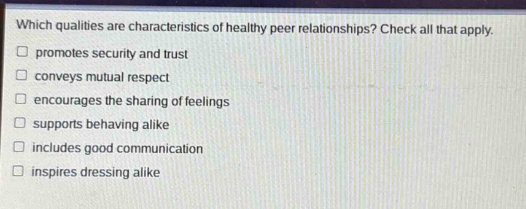 which qualities are characteristics of healthy peer relationships? check all that apply. promotes security and trust conveys mutual respect encourages the sharing of feelings supports behaving alike includes good communication inspires dressing alike