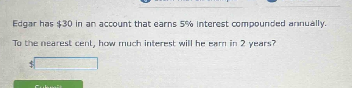 edgar has $30 in an account that earns 5% interest compounded annually. to the nearest cent, how much interest will he earn in 2 years?