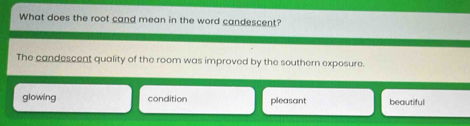 what does the root cand mean in the word candescent? the candescent quality of the room was improved by the southern exposure. glowing condition pleasant beautiful