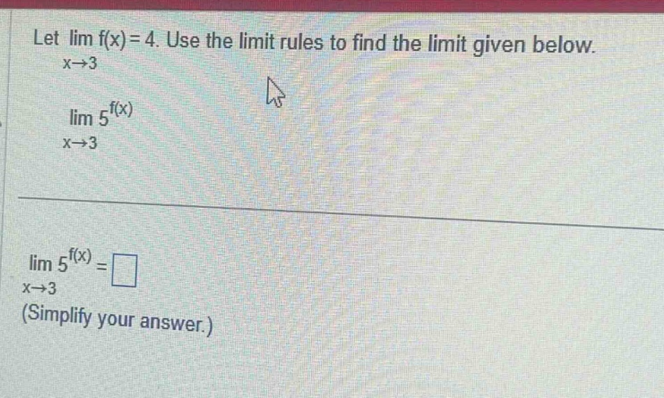 let lim f(x)=4. use the limit rules to find the limit given below. x→3 lim 5^f(x) x→3 lim 5^f(x)=□ x→3 (simplify your answer.)