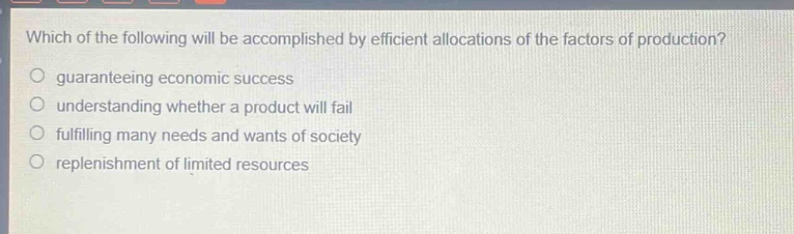 which of the following will be accomplished by efficient allocations of the factors of production?\nguaranteeing economic success\nunderstanding whether a product will fail\nfulfilling many needs and wants of society\nreplenishment of limited resources