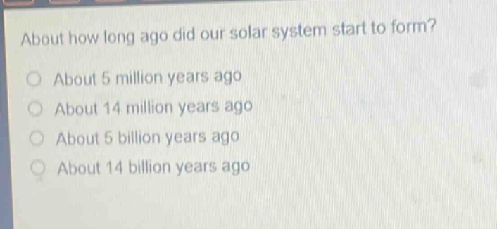 about how long ago did our solar system start to form? about 5 million years ago about 14 million years ago about 5 billion years ago about 14 billion years ago