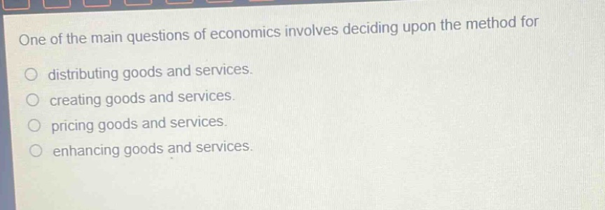 one of the main questions of economics involves deciding upon the method for distributing goods and services. creating goods and services. pricing goods and services. enhancing goods and services.